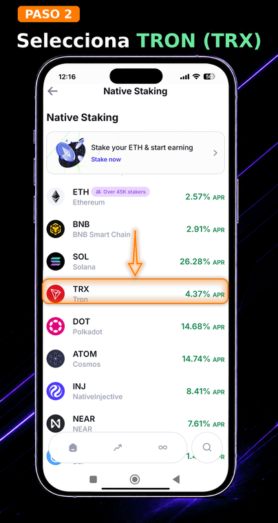Selecciona TRON (TRX). En la lista de activos para staking nativo que se abre, busca la moneda TRON. Junto al símbolo (ticker), verás inmediatamente la tasa de porcentaje anual (APR) estimada, que puede variar según la actividad de la red.