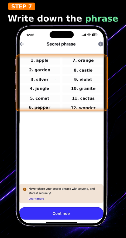 Write down the phrase. Your secret seed phrase will be displayed on the screen. Write down all the words on paper strictly in the specified order. Store this record in a secure place, do not take screenshots, and never enter these words on third-party websites.
